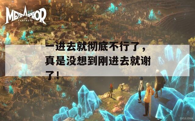 一进去就彻底不行了，真是没想到刚进去就谢了！