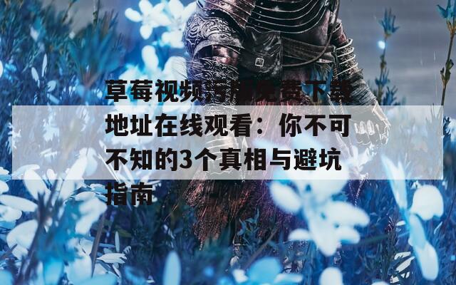 草莓视频污版免费下载地址在线观看：你不可不知的3个真相与避坑指南  第1张