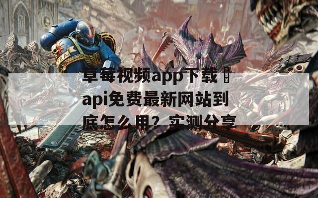 草莓视频app下载汅api免费最新网站到底怎么用？实测分享