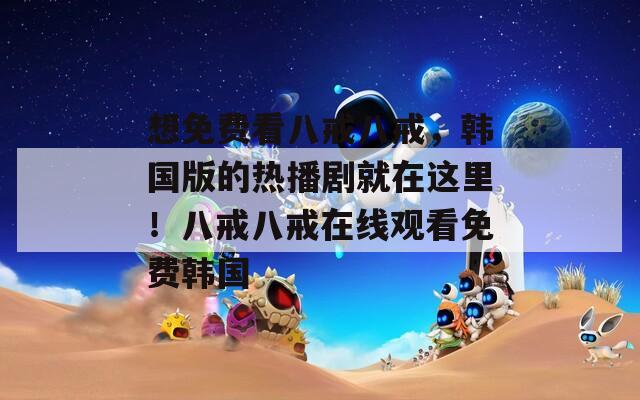 想免费看八戒八戒，韩国版的热播剧就在这里！八戒八戒在线观看免费韩国  第1张