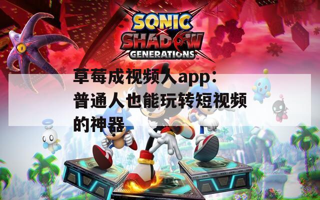 草莓成视频人app：普通人也能玩转短视频的神器  第1张
