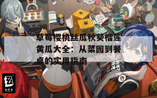 草莓樱桃丝瓜秋葵榴莲黄瓜大全：从菜园到餐桌的实用指南  第1张