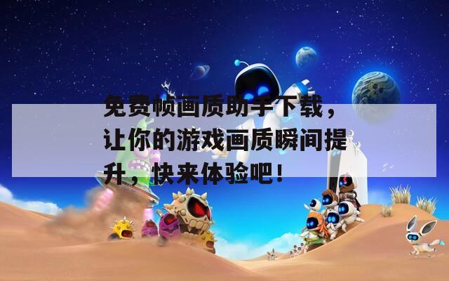免费帧画质助手下载，让你的游戏画质瞬间提升，快来体验吧！
