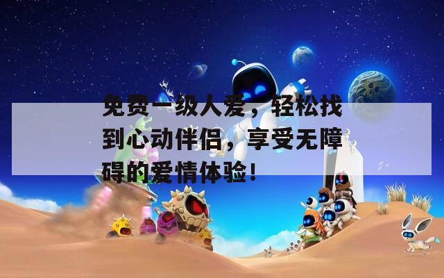 免费一级人爱，轻松找到心动伴侣，享受无障碍的爱情体验！