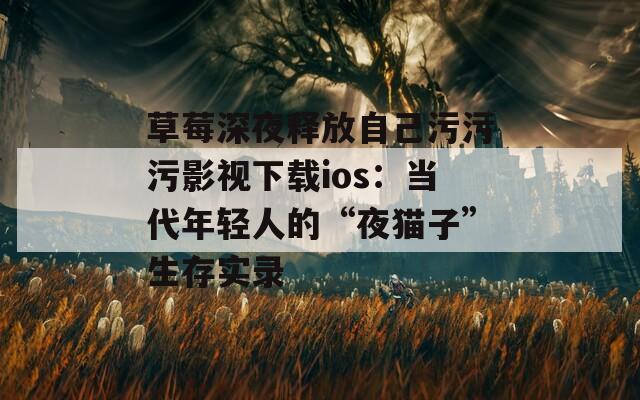 草莓深夜释放自己污污污影视下载ios：当代年轻人的“夜猫子”生存实录