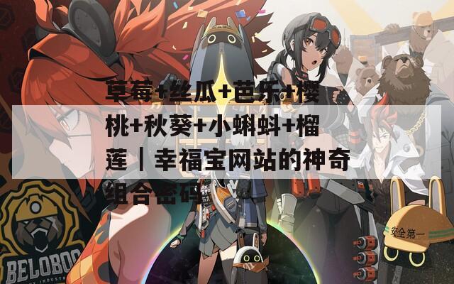 草莓+丝瓜+芭乐+樱桃+秋葵+小蝌蚪+榴莲｜幸福宝网站的神奇组合密码