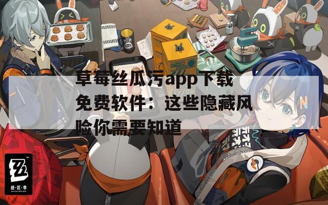 草莓丝瓜污app下载免费软件：这些隐藏风险你需要知道  第1张
