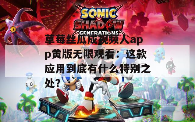 草莓丝瓜成视频人app黄版无限观看：这款应用到底有什么特别之处？