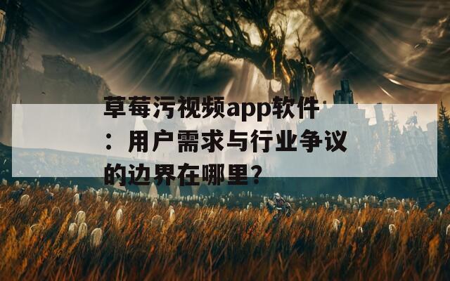 草莓污视频app软件：用户需求与行业争议的边界在哪里？  第1张