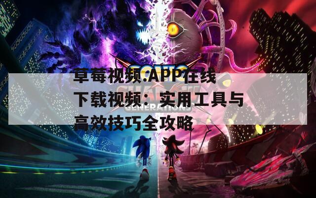 草莓视频.APP在线下载视频：实用工具与高效技巧全攻略