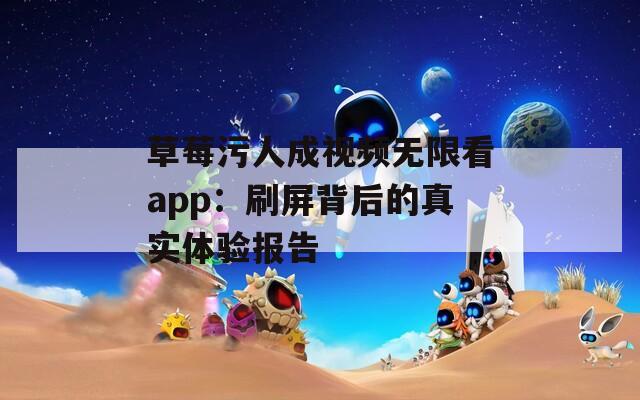 草莓污人成视频无限看app：刷屏背后的真实体验报告  第1张