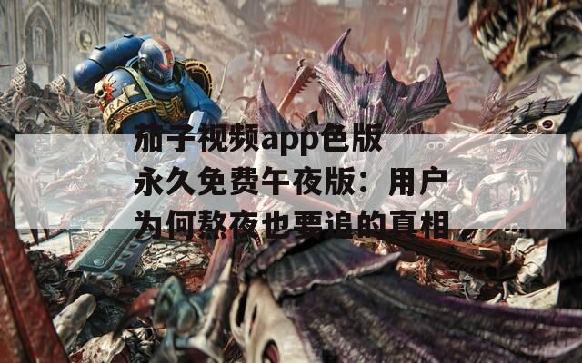 茄子视频app色版 永久免费午夜版：用户为何熬夜也要追的真相