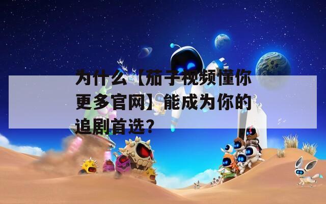 为什么【茄子视频懂你更多官网】能成为你的追剧首选？