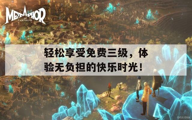 轻松享受免费三级，体验无负担的快乐时光！