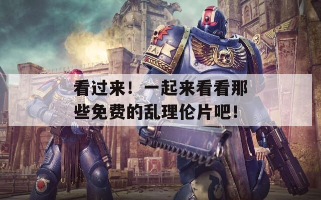 看过来！一起来看看那些免费的乱理伦片吧！  第1张