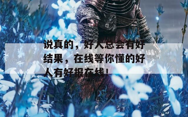 说真的，好人总会有好结果，在线等你懂的好人有好报在线！  第1张