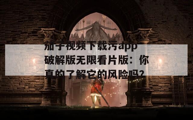 茄子视频下载污app破解版无限看片版：你真的了解它的风险吗？  第1张