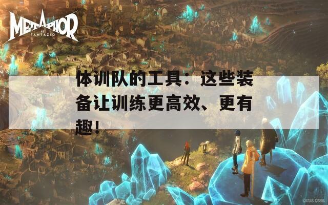 体训队的工具：这些装备让训练更高效、更有趣！