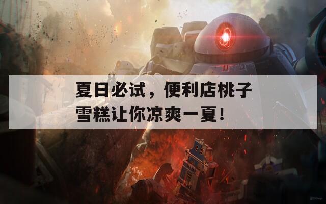 夏日必试，便利店桃子雪糕让你凉爽一夏！  第1张