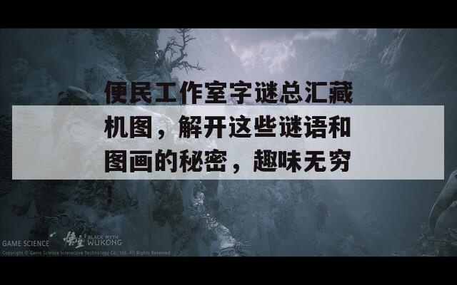 便民工作室字谜总汇藏机图，解开这些谜语和图画的秘密，趣味无穷！