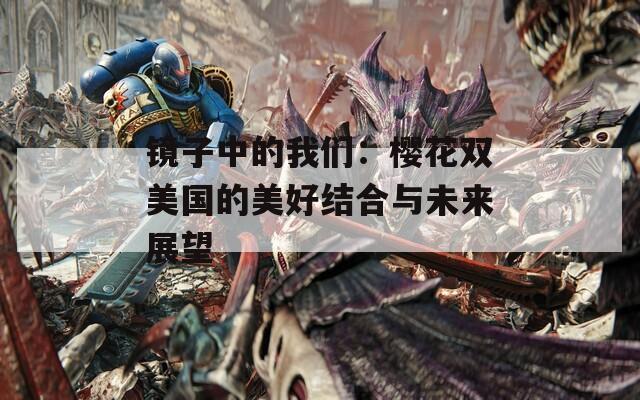 镜子中的我们：樱花双美国的美好结合与未来展望  第1张