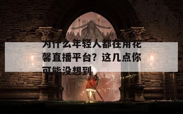 为什么年轻人都在用花馨直播平台？这几点你可能没想到  第1张