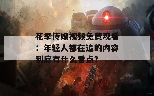 花季传媒视频免费观看：年轻人都在追的内容到底有什么看点？  第1张