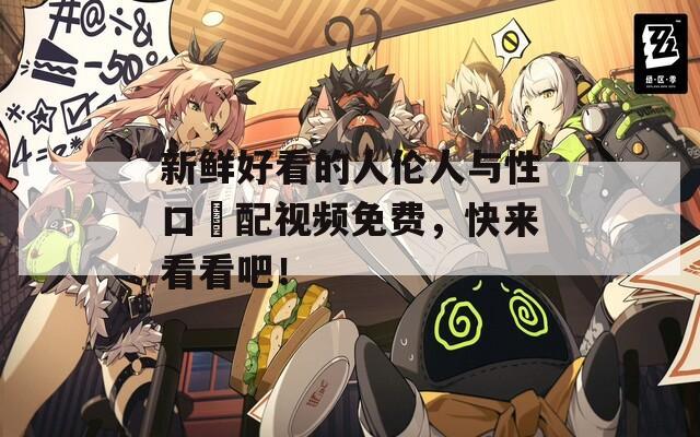 新鲜好看的人伦人与性口恔配视频免费，快来看看吧！  第1张