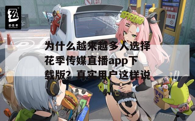 为什么越来越多人选择花季传媒直播app下载版？真实用户这样说  第1张