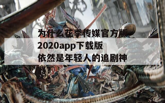 为什么花季传媒官方版2020app下载版依然是年轻人的追剧神器？