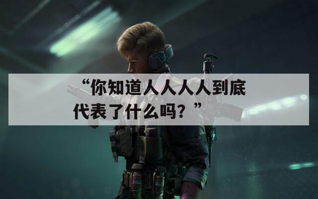 “你知道人人人人到底代表了什么吗？”  第1张