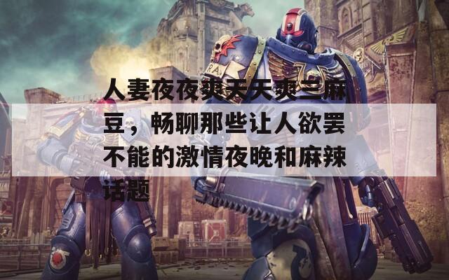 人妻夜夜爽天天爽三麻豆，畅聊那些让人欲罢不能的激情夜晚和麻辣话题  第1张