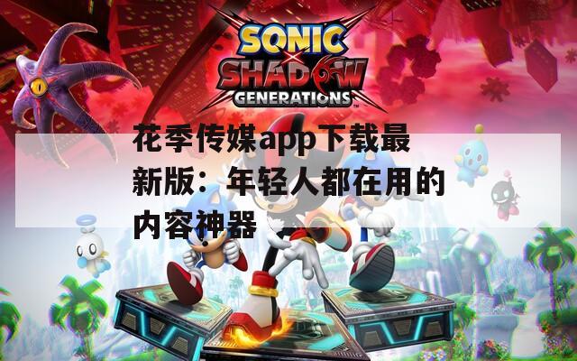 花季传媒app下载最新版：年轻人都在用的内容神器