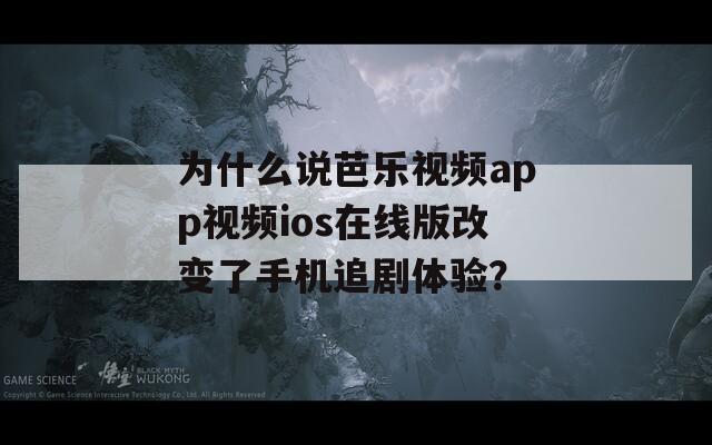 为什么说芭乐视频app视频ios在线版改变了手机追剧体验？  第1张