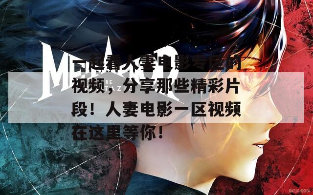 一起看人妻电影专区的视频，分享那些精彩片段！人妻电影一区视频在这里等你！  第1张