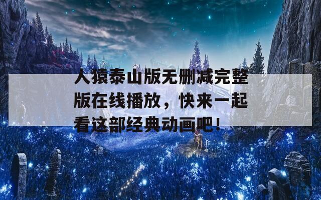 人猿泰山版无删减完整版在线播放，快来一起看这部经典动画吧！
