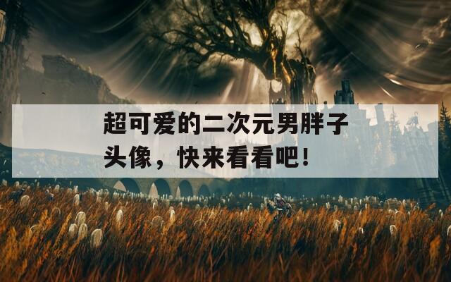超可爱的二次元男胖子头像，快来看看吧！