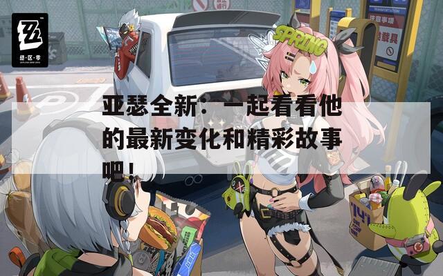 亚瑟全新：一起看看他的最新变化和精彩故事吧！  第1张