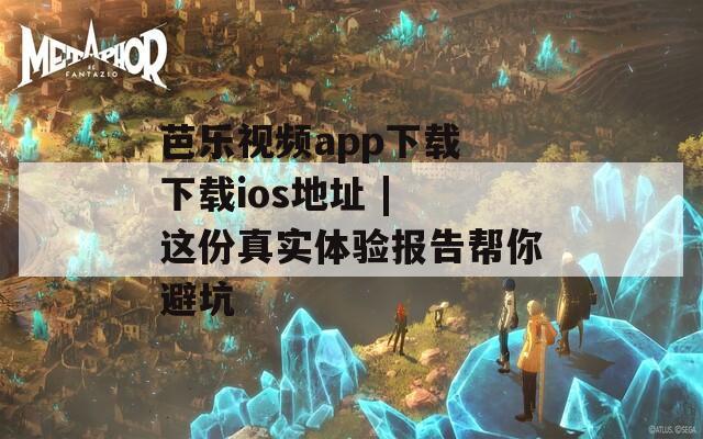 芭乐视频app下载 下载ios地址 | 这份真实体验报告帮你避坑