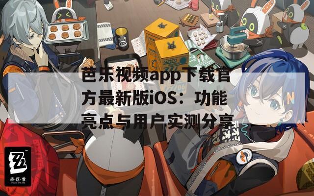 芭乐视频app下载官方最新版iOS：功能亮点与用户实测分享