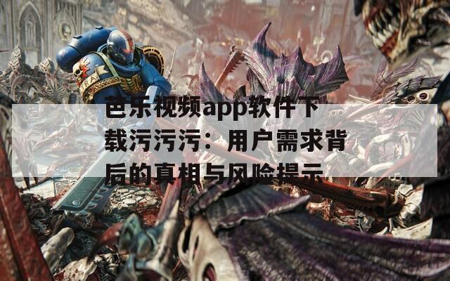 芭乐视频app软件下载污污污：用户需求背后的真相与风险提示  第1张