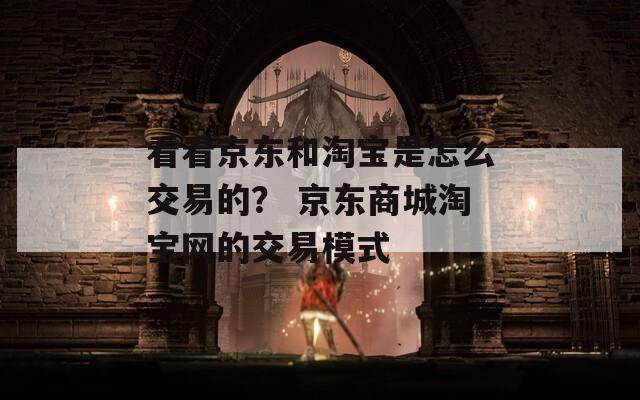 看看京东和淘宝是怎么交易的？ 京东商城淘宝网的交易模式  第1张
