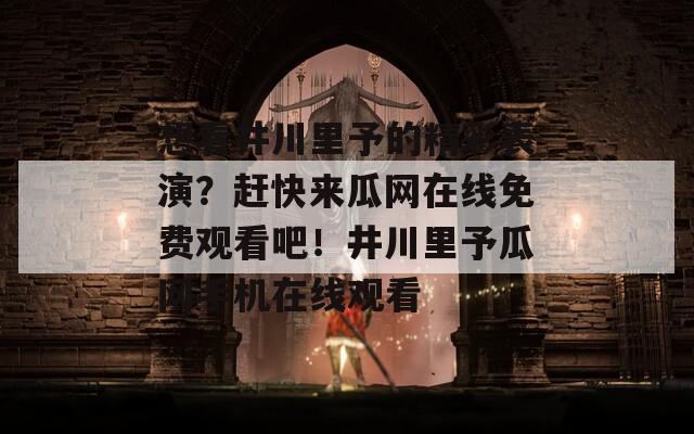 想看井川里予的精彩表演？赶快来瓜网在线免费观看吧！井川里予瓜网手机在线观看