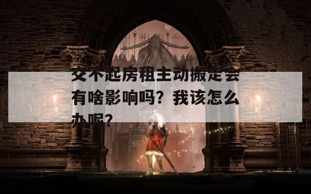 交不起房租主动搬走会有啥影响吗？我该怎么办呢？  第1张