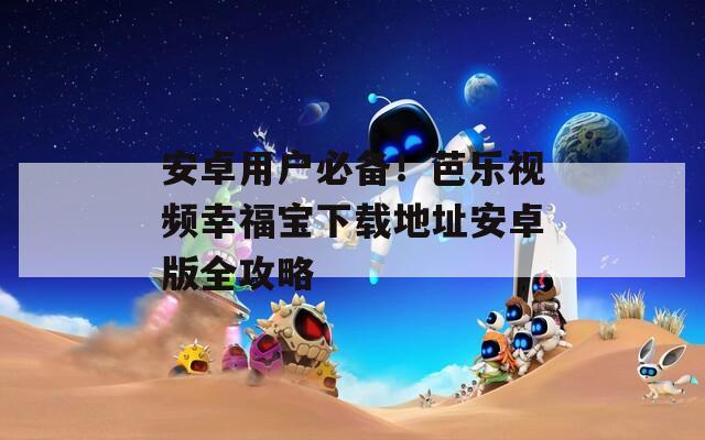 安卓用户必备！芭乐视频幸福宝下载地址安卓版全攻略  第1张