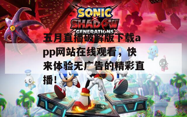 五月直播破解版下载app网站在线观看，快来体验无广告的精彩直播！