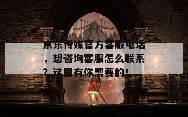 京东传媒官方客服电话，想咨询客服怎么联系？这里有你需要的！  第1张
