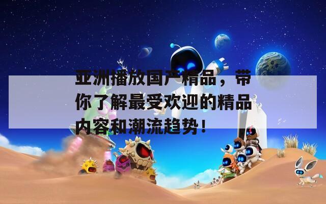 亚洲播放国产精品，带你了解最受欢迎的精品内容和潮流趋势！