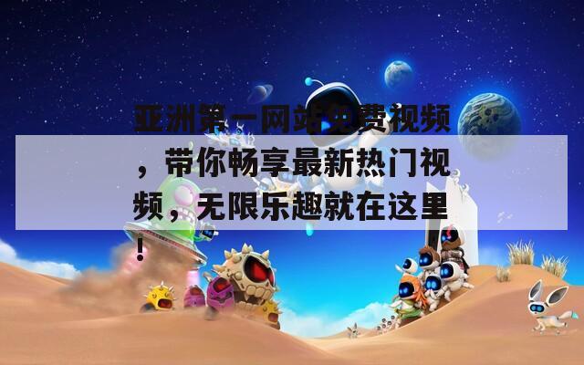 亚洲第一网站免费视频，带你畅享最新热门视频，无限乐趣就在这里！