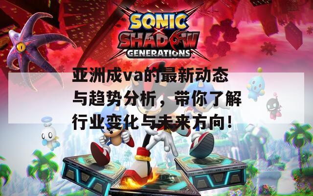 亚洲成va的最新动态与趋势分析，带你了解行业变化与未来方向！